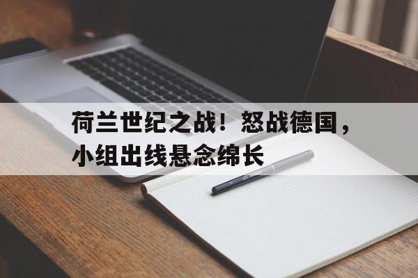 开云体育app-关于荷兰世纪之战！怒战德国，小组出线悬念绵长的信息
