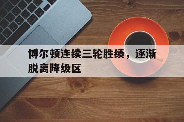 开云体育APP下载-包含博尔顿连续三轮胜绩，逐渐脱离降级区的词条