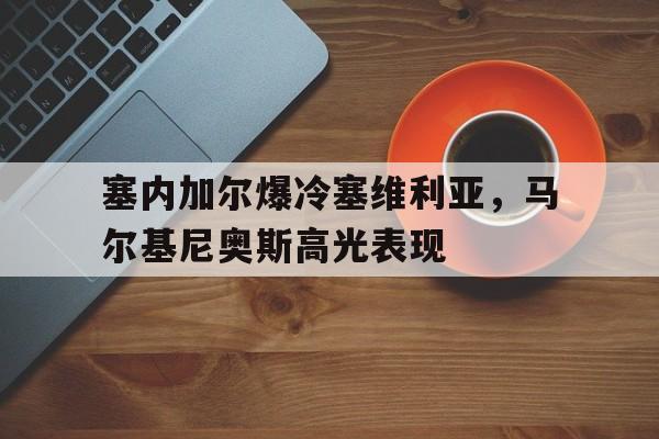 开云体育APP下载-关于塞内加尔爆冷塞维利亚，马尔基尼奥斯高光表现的信息